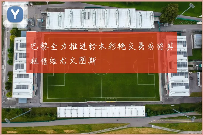 巴黎全力推进铃木彩艳交易或将其租借给尤文图斯